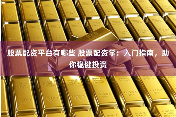 股票配资平台有哪些 股票配资学：入门指南，助你稳健投资