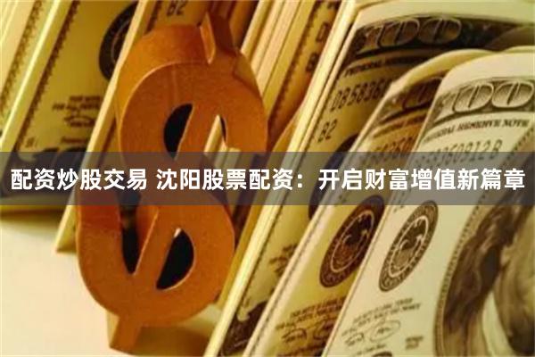配资炒股交易 沈阳股票配资：开启财富增值新篇章
