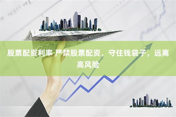 股票配资利率 严禁股票配资，守住钱袋子，远离高风险