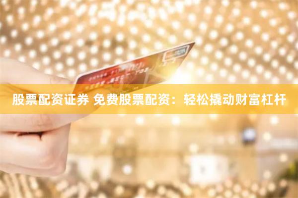 股票配资证券 免费股票配资：轻松撬动财富杠杆