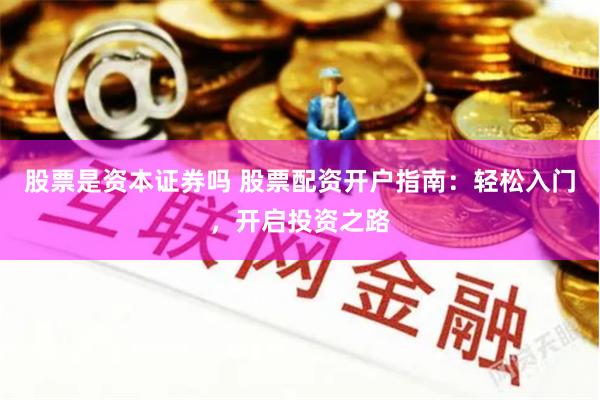 股票是资本证券吗 股票配资开户指南：轻松入门，开启投资之路