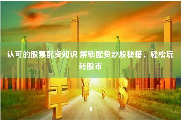 认可的股票配资知识 解锁配资炒股秘籍，轻松玩转股市