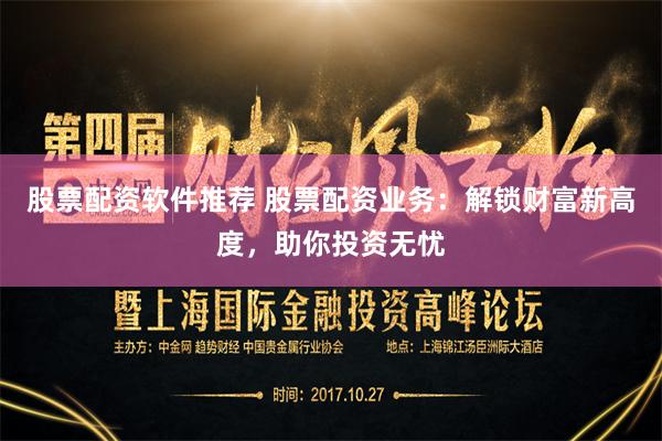 股票配资软件推荐 股票配资业务：解锁财富新高度，助你投资无忧