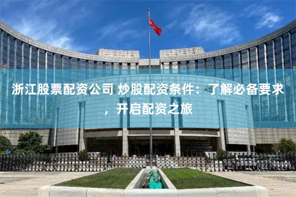 浙江股票配资公司 炒股配资条件：了解必备要求，开启配资之旅