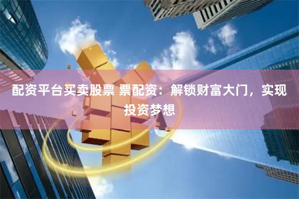 配资平台买卖股票 票配资：解锁财富大门，实现投资梦想