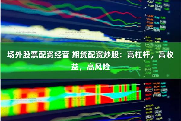 场外股票配资经营 期货配资炒股：高杠杆，高收益，高风险