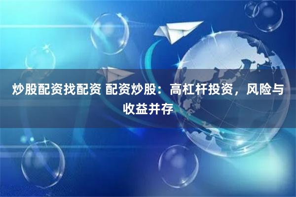 炒股配资找配资 配资炒股：高杠杆投资，风险与收益并存