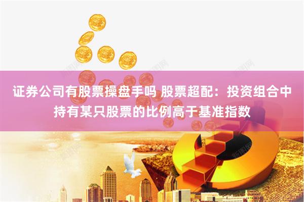 证券公司有股票操盘手吗 股票超配：投资组合中持有某只股票的比例高于基准指数