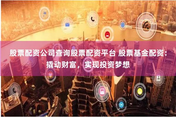 股票配资公司查询股票配资平台 股票基金配资：撬动财富，实现投资梦想