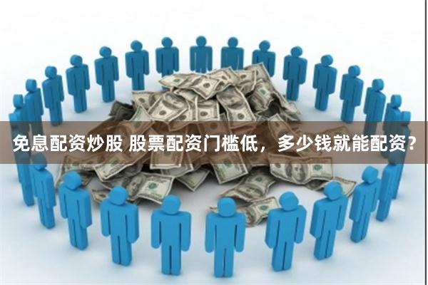 免息配资炒股 股票配资门槛低，多少钱就能配资？
