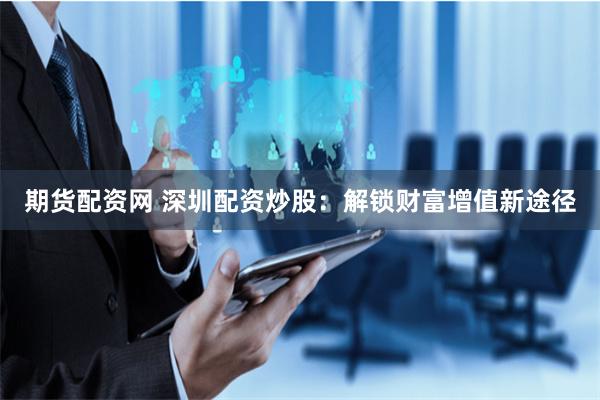 期货配资网 深圳配资炒股：解锁财富增值新途径