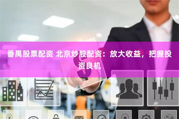 番禺股票配资 北京炒股配资：放大收益，把握投资良机