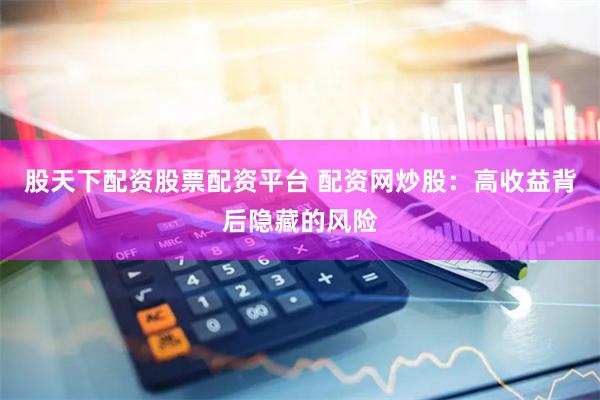 股天下配资股票配资平台 配资网炒股：高收益背后隐藏的风险