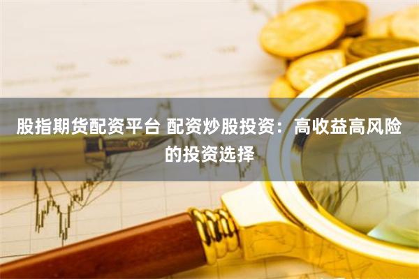 股指期货配资平台 配资炒股投资：高收益高风险的投资选择