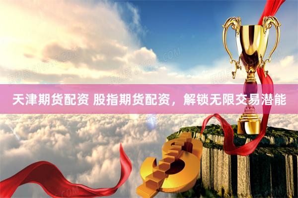天津期货配资 股指期货配资，解锁无限交易潜能