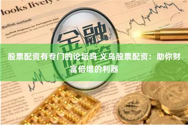 股票配资有专门的论坛吗 义乌股票配资：助你财富倍增的利器