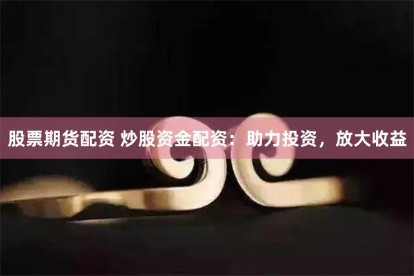 股票期货配资 炒股资金配资：助力投资，放大收益