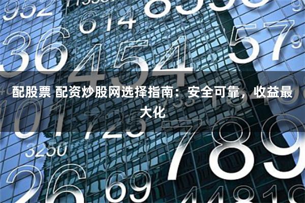 配股票 配资炒股网选择指南：安全可靠，收益最大化
