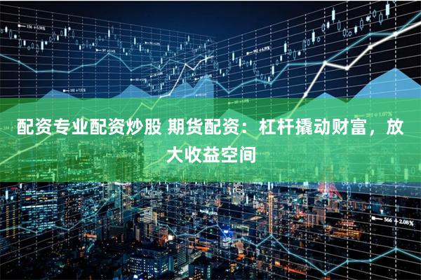 配资专业配资炒股 期货配资：杠杆撬动财富，放大收益空间