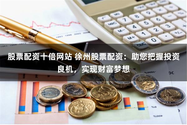 股票配资十倍网站 徐州股票配资：助您把握投资良机，实现财富梦想