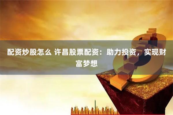 配资炒股怎么 许昌股票配资：助力投资，实现财富梦想