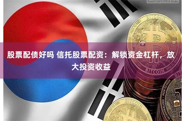 股票配债好吗 信托股票配资：解锁资金杠杆，放大投资收益