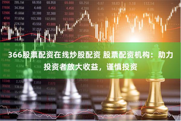 366股票配资在线炒股配资 股票配资机构：助力投资者放大收益，谨慎投资