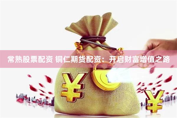 常熟股票配资 铜仁期货配资：开启财富增值之路