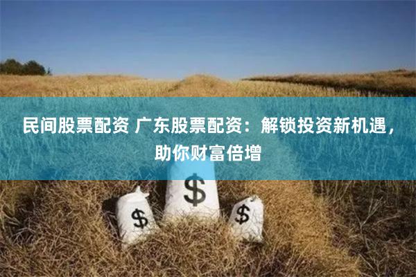 民间股票配资 广东股票配资：解锁投资新机遇，助你财富倍增