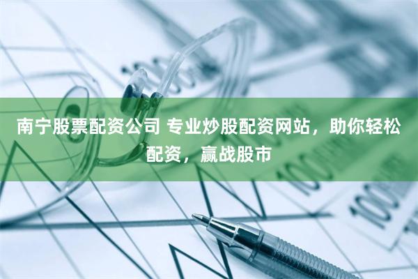 南宁股票配资公司 专业炒股配资网站，助你轻松配资，赢战股市