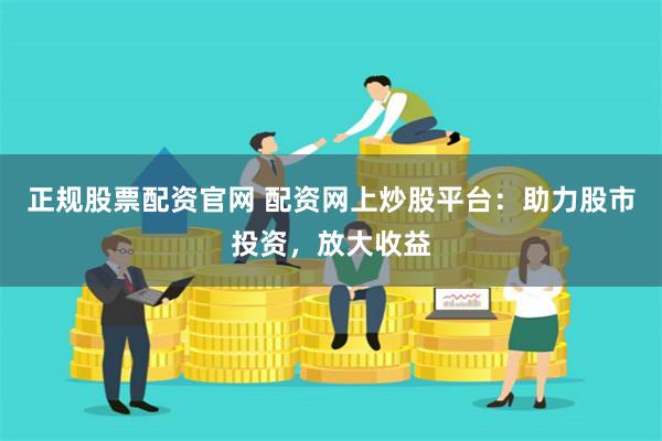 正规股票配资官网 配资网上炒股平台：助力股市投资，放大收益
