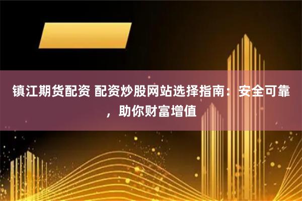 镇江期货配资 配资炒股网站选择指南：安全可靠，助你财富增值