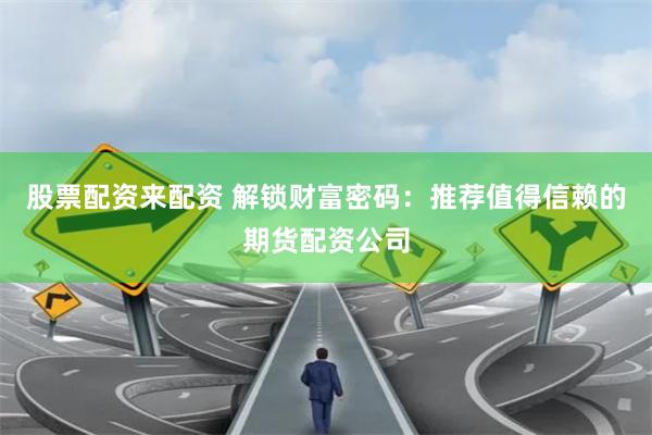 股票配资来配资 解锁财富密码：推荐值得信赖的期货配资公司