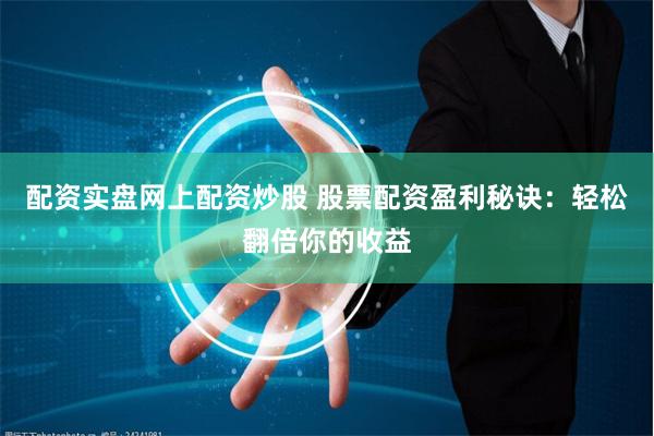 配资实盘网上配资炒股 股票配资盈利秘诀：轻松翻倍你的收益