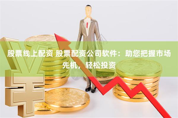 股票线上配资 股票配资公司软件：助您把握市场先机，轻松投资