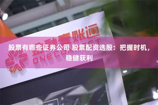 股票有哪些证券公司 股票配资选股：把握时机，稳健获利