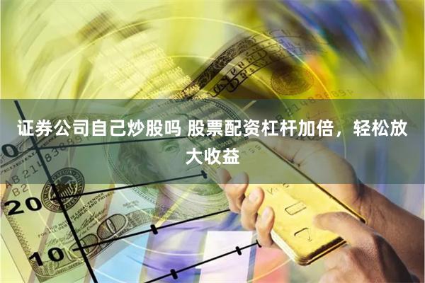 证券公司自己炒股吗 股票配资杠杆加倍，轻松放大收益