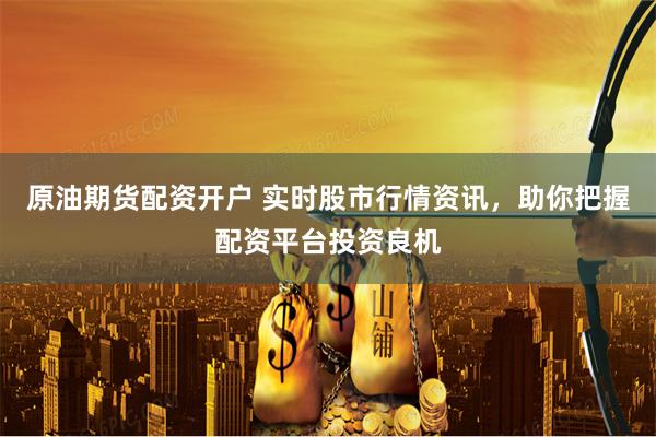原油期货配资开户 实时股市行情资讯，助你把握配资平台投资良机