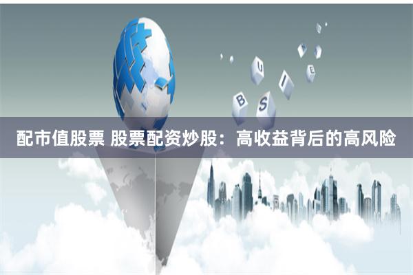 配市值股票 股票配资炒股：高收益背后的高风险