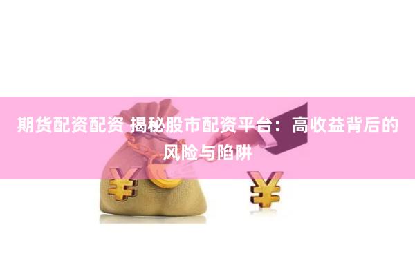 期货配资配资 揭秘股市配资平台：高收益背后的风险与陷阱