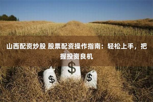 山西配资炒股 股票配资操作指南：轻松上手，把握投资良机