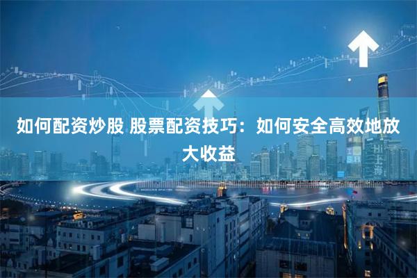 如何配资炒股 股票配资技巧：如何安全高效地放大收益