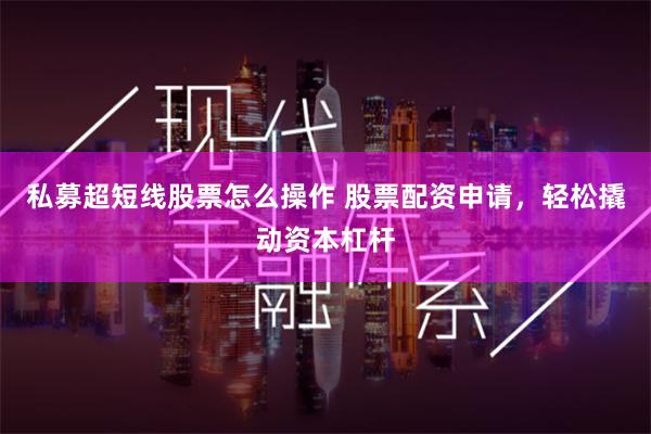 私募超短线股票怎么操作 股票配资申请，轻松撬动资本杠杆