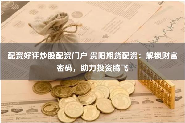 配资好评炒股配资门户 贵阳期货配资：解锁财富密码，助力投资腾飞