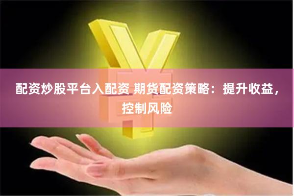 配资炒股平台入配资 期货配资策略：提升收益，控制风险