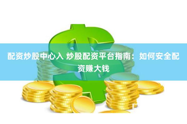 配资炒股中心入 炒股配资平台指南：如何安全配资赚大钱