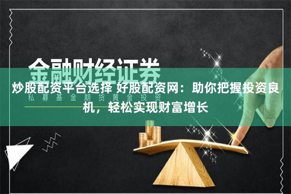 炒股配资平台选择 好股配资网：助你把握投资良机，轻松实现财富增长