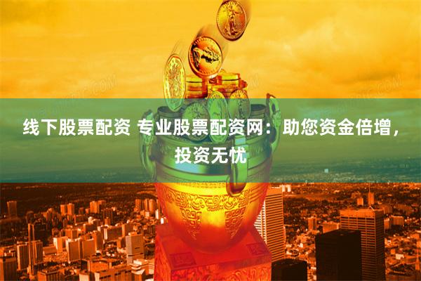 线下股票配资 专业股票配资网：助您资金倍增，投资无忧