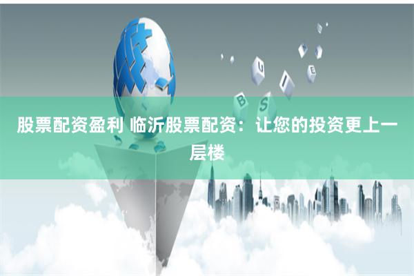 股票配资盈利 临沂股票配资：让您的投资更上一层楼