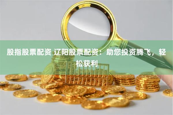 股指股票配资 辽阳股票配资：助您投资腾飞，轻松获利